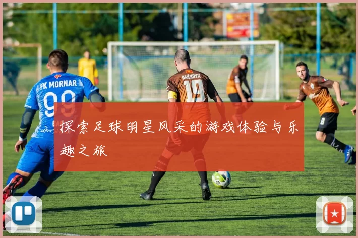 探索足球明星风采的游戏体验与乐趣之旅
