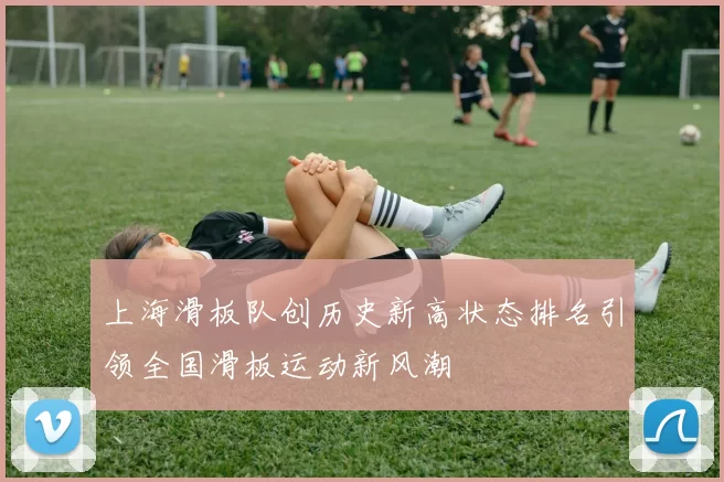 上海滑板队创历史新高状态排名引领全国滑板运动新风潮