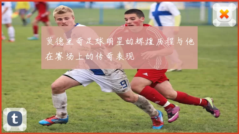 莫德里奇足球明星的辉煌历程与他在赛场上的传奇表现