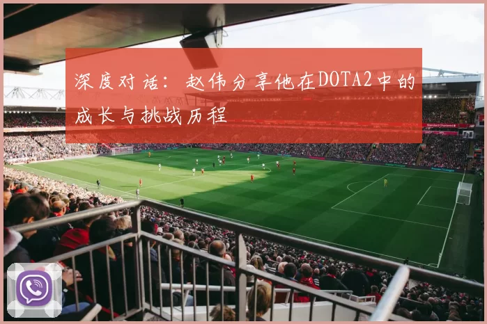 深度对话：赵伟分享他在DOTA2中的成长与挑战历程