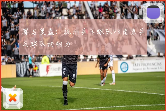 赛后复盘：杭州乒乓球队vs南京乒乓球队的耐力