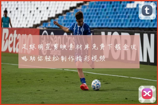 足球明星剪映素材库免费下载全攻略助你轻松制作精彩视频