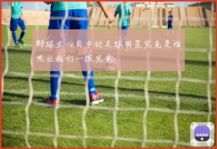 野球女心目中的足球明星究竟是谁呢让我们一探究竟