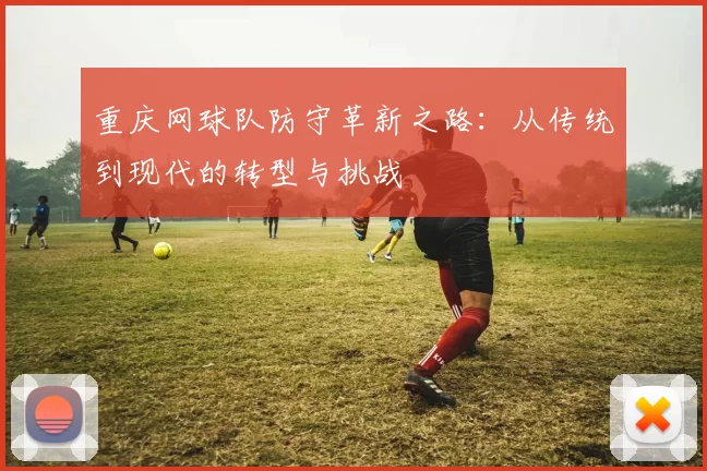 重庆网球队防守革新之路：从传统到现代的转型与挑战