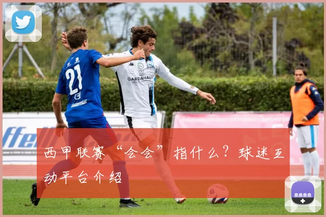 西甲联赛“会会”指什么？球迷互动平台介绍