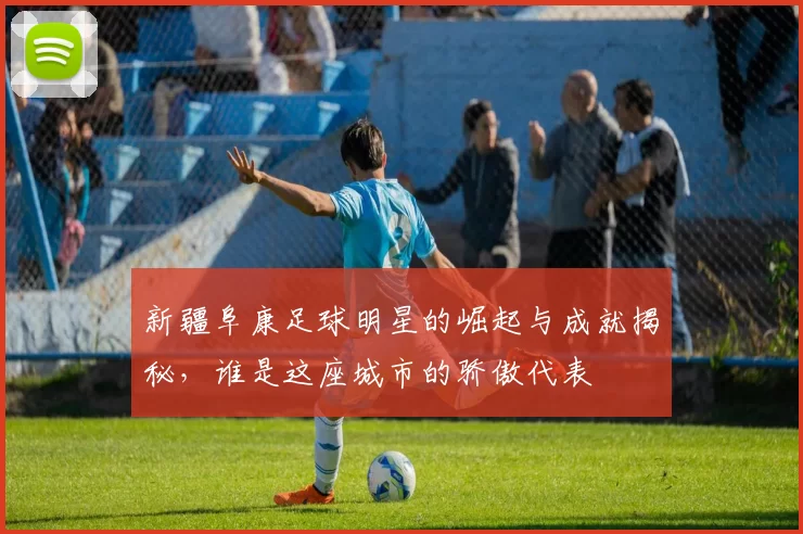 新疆阜康足球明星的崛起与成就揭秘，谁是这座城市的骄傲代表