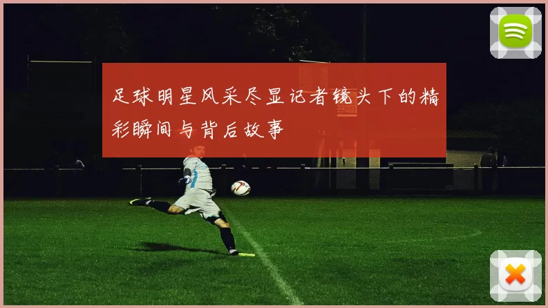 足球明星风采尽显记者镜头下的精彩瞬间与背后故事