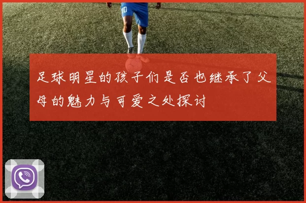 足球明星的孩子们是否也继承了父母的魅力与可爱之处探讨