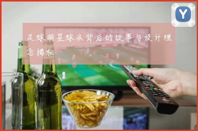 足球明星球衣背后的故事与设计理念揭秘