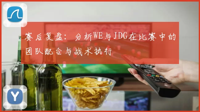 赛后复盘：分析WE与JDG在比赛中的团队配合与战术执行