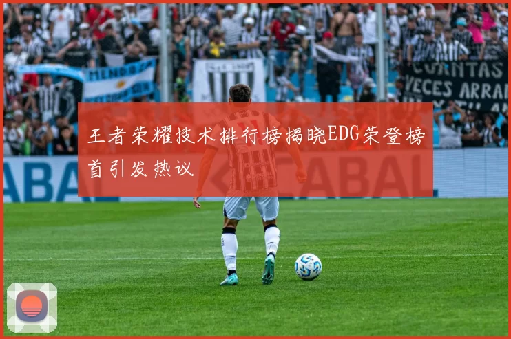 王者荣耀技术排行榜揭晓EDG荣登榜首引发热议