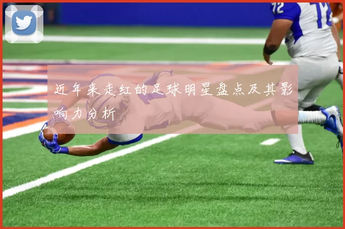 近年来走红的足球明星盘点及其影响力分析