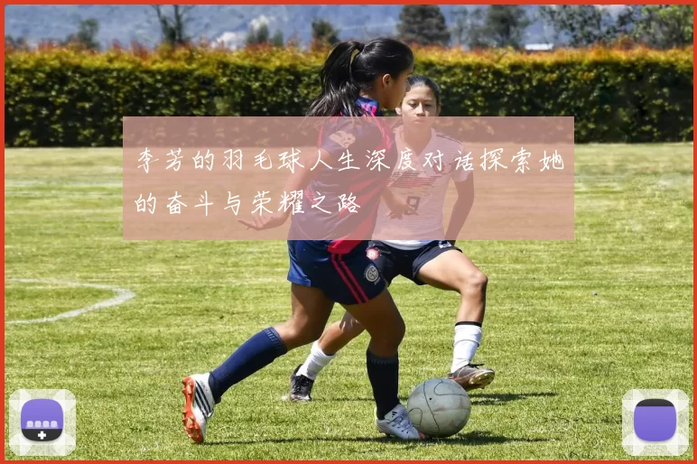 李芳的羽毛球人生深度对话探索她的奋斗与荣耀之路