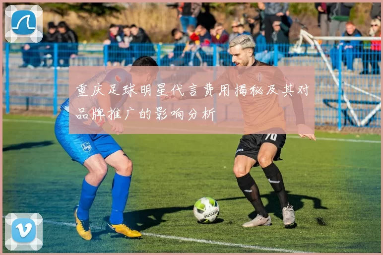 重庆足球明星代言费用揭秘及其对品牌推广的影响分析