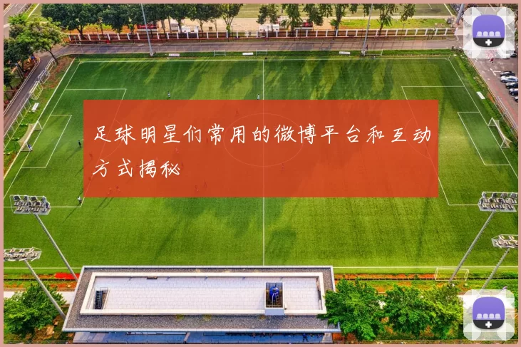 足球明星们常用的微博平台和互动方式揭秘
