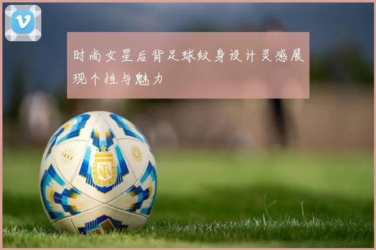 时尚女星后背足球纹身设计灵感展现个性与魅力