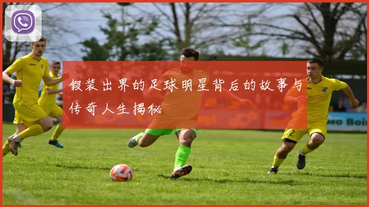 假装出界的足球明星背后的故事与传奇人生揭秘