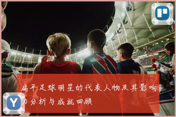 扁平足球明星的代表人物及其影响力分析与成就回顾