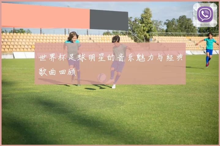 世界杯足球明星的音乐魅力与经典歌曲回顾