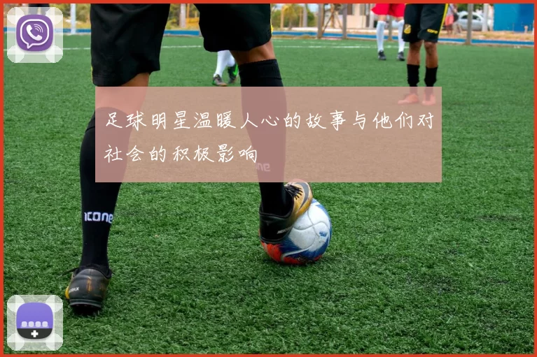 足球明星温暖人心的故事与他们对社会的积极影响