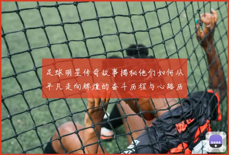 足球明星传奇故事揭秘他们如何从平凡走向辉煌的奋斗历程与心路历程