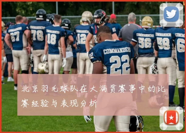 北京羽毛球队在大满贯赛事中的比赛经验与表现分析