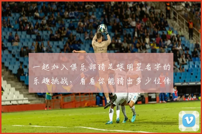 一起加入俱乐部猜足球明星名字的乐趣挑战，看看你能猜出多少位传奇球员