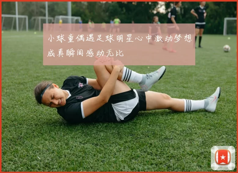 小球童偶遇足球明星心中激动梦想成真瞬间感动无比