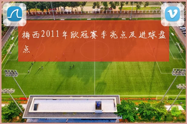 梅西2011年欧冠赛季亮点及进球盘点