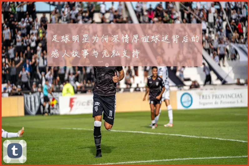 足球明星为何深情厚谊球迷背后的感人故事与无私支持