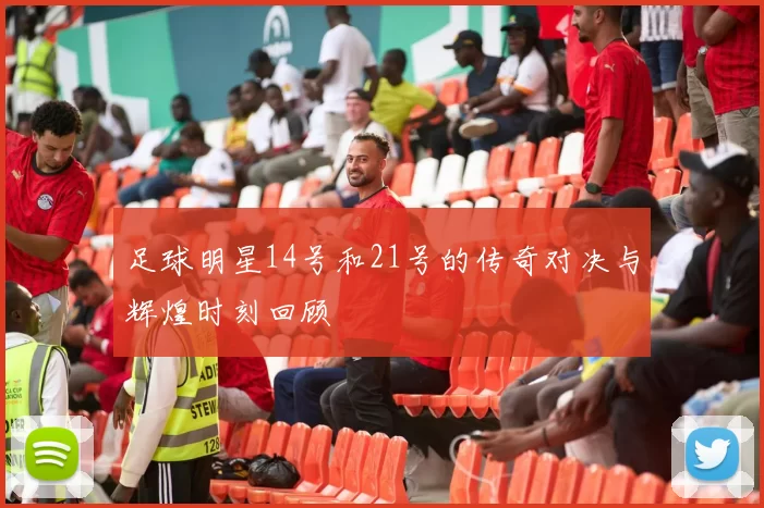 足球明星14号和21号的传奇对决与辉煌时刻回顾