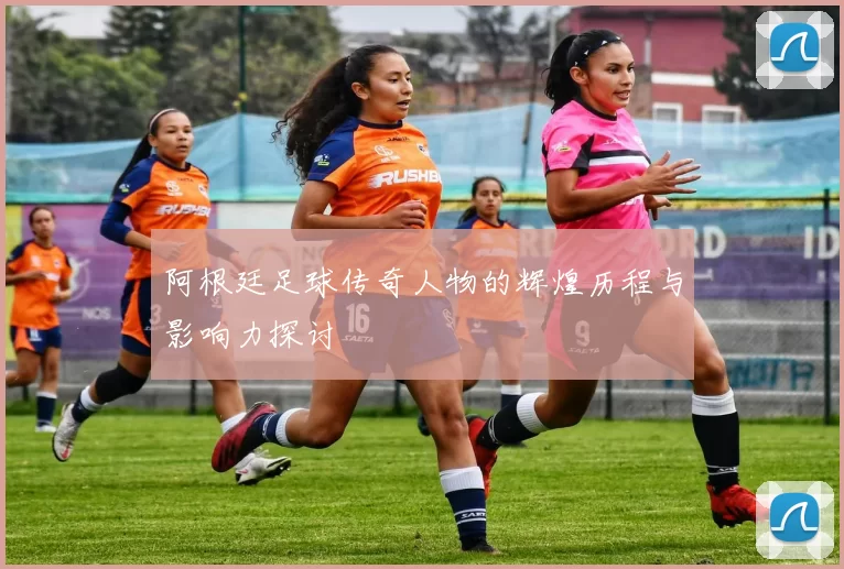 阿根廷足球传奇人物的辉煌历程与影响力探讨