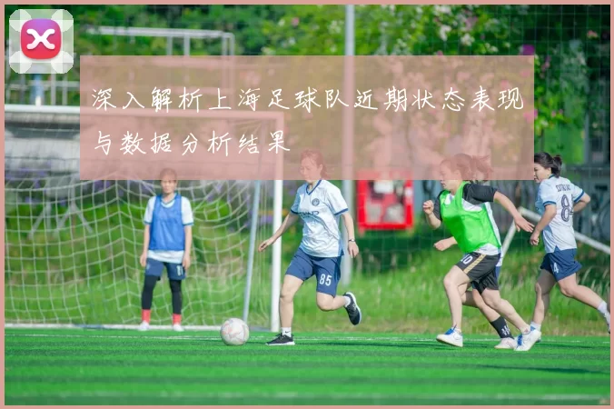 深入解析上海足球队近期状态表现与数据分析结果