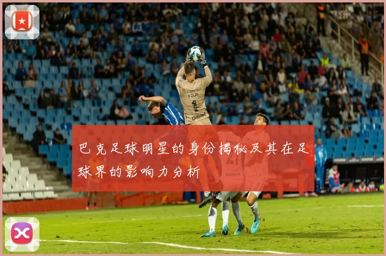 巴克足球明星的身份揭秘及其在足球界的影响力分析