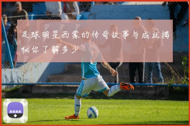 足球明星西蒙的传奇故事与成就揭秘你了解多少