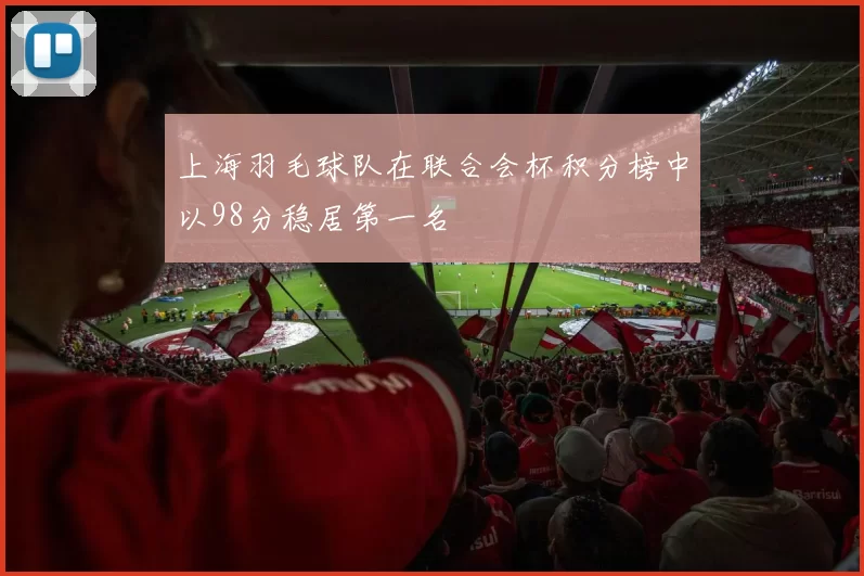 上海羽毛球队在联合会杯积分榜中以98分稳居第一名