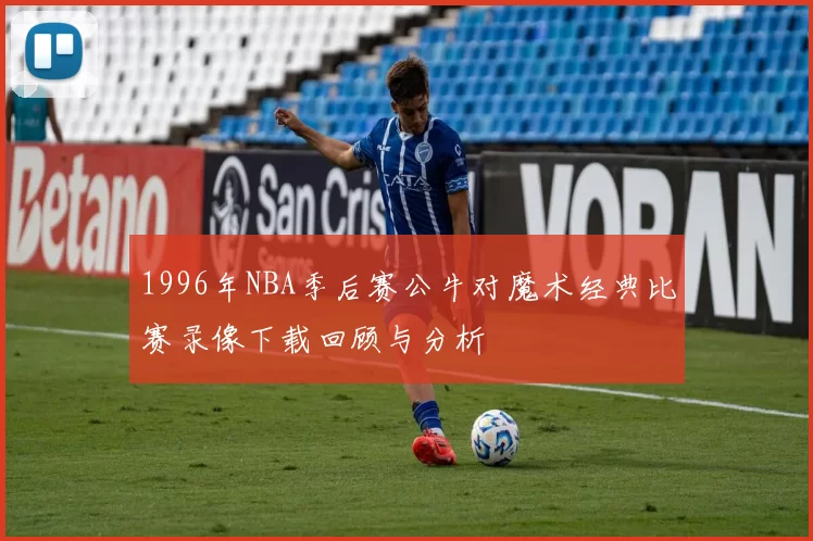 1996年NBA季后赛公牛对魔术经典比赛录像下载回顾与分析