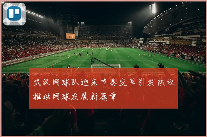 武汉网球队迎来节奏变革引发热议推动网球发展新篇章