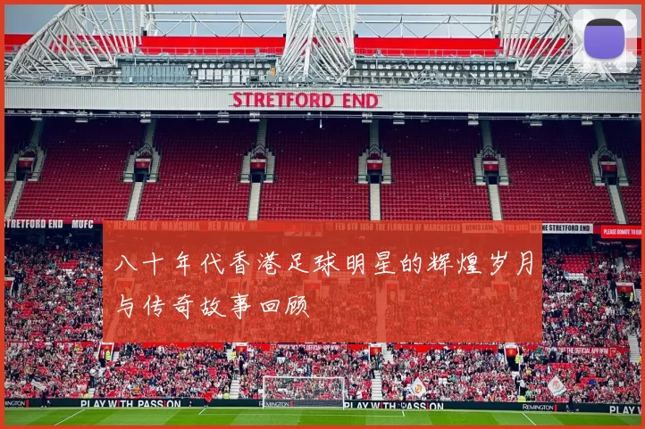 八十年代香港足球明星的辉煌岁月与传奇故事回顾