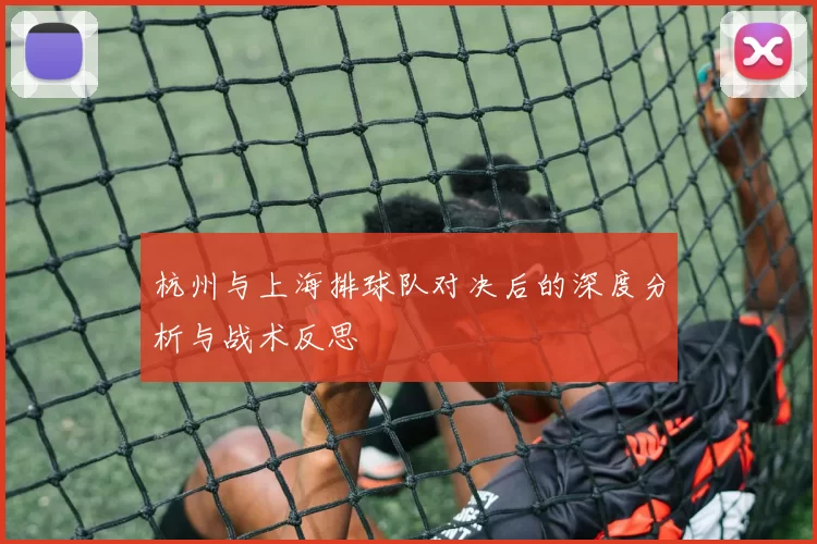 杭州与上海排球队对决后的深度分析与战术反思