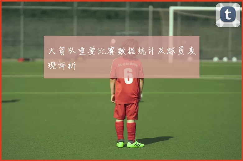 火箭队重要比赛数据统计及球员表现评析