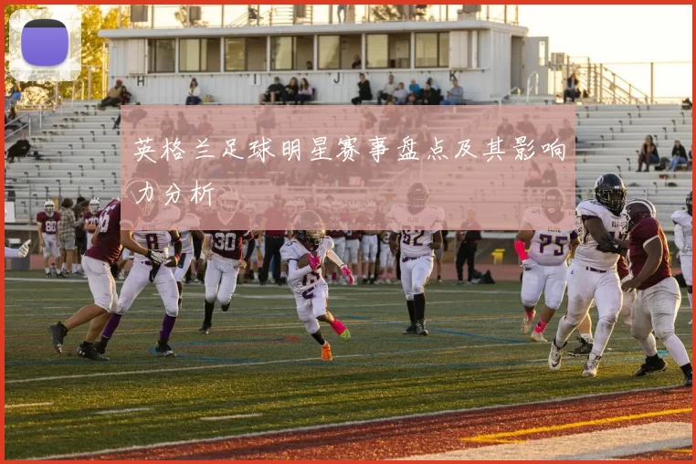 英格兰足球明星赛事盘点及其影响力分析