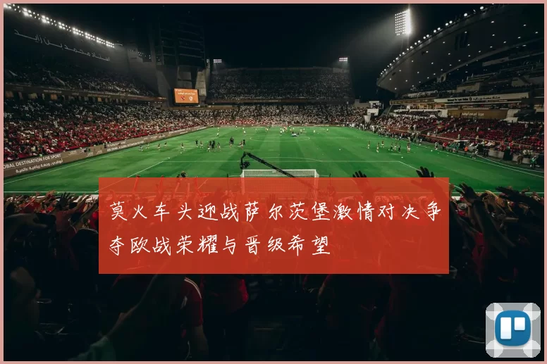 莫火车头迎战萨尔茨堡激情对决争夺欧战荣耀与晋级希望