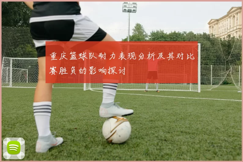 重庆篮球队耐力表现分析及其对比赛胜负的影响探讨