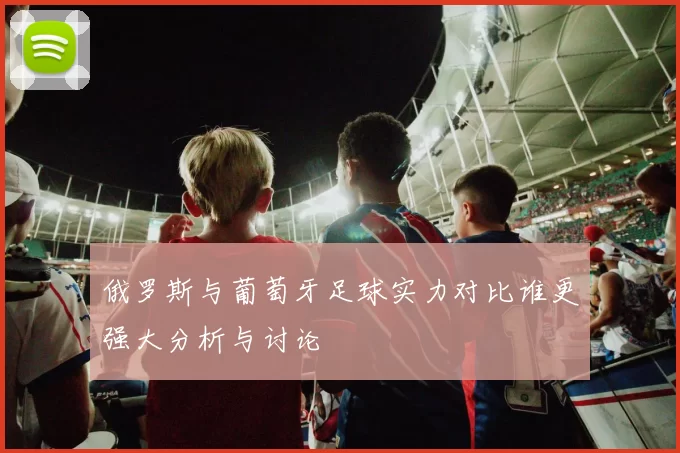 俄罗斯与葡萄牙足球实力对比谁更强大分析与讨论