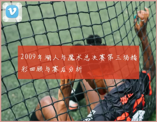 2009年湖人与魔术总决赛第三场精彩回顾与赛后分析