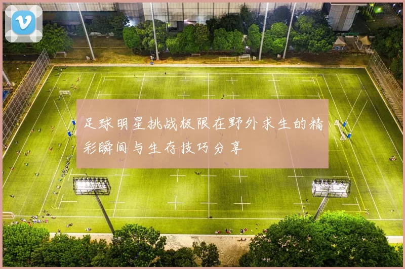 足球明星挑战极限在野外求生的精彩瞬间与生存技巧分享