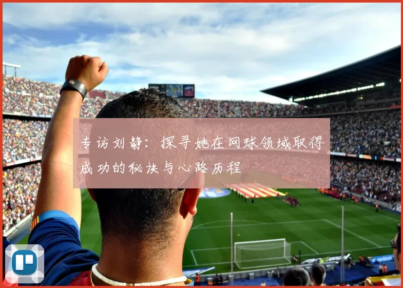 专访刘静：探寻她在网球领域取得成功的秘诀与心路历程