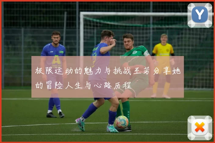 极限运动的魅力与挑战王芳分享她的冒险人生与心路历程