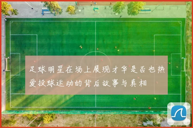 足球明星在场上展现才华是否也热爱投球运动的背后故事与真相